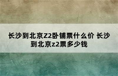 长沙到北京Z2卧铺票什么价 长沙到北京z2票多少钱